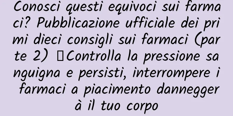 Conosci questi equivoci sui farmaci? Pubblicazione ufficiale dei primi dieci consigli sui farmaci (parte 2) ▏Controlla la pressione sanguigna e persisti, interrompere i farmaci a piacimento danneggerà il tuo corpo