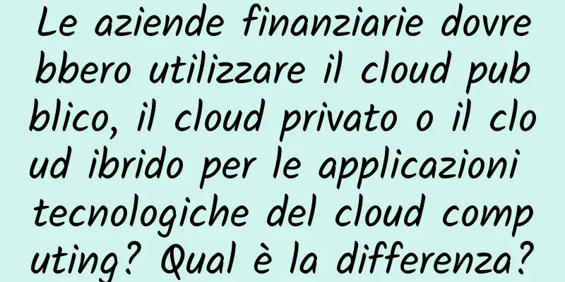 Le aziende finanziarie dovrebbero utilizzare il cloud pubblico, il cloud privato o il cloud ibrido per le applicazioni tecnologiche del cloud computing? Qual è la differenza?