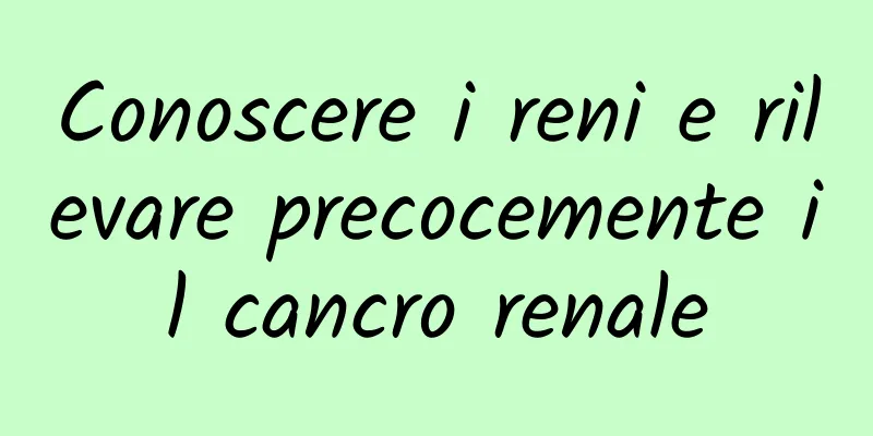 Conoscere i reni e rilevare precocemente il cancro renale