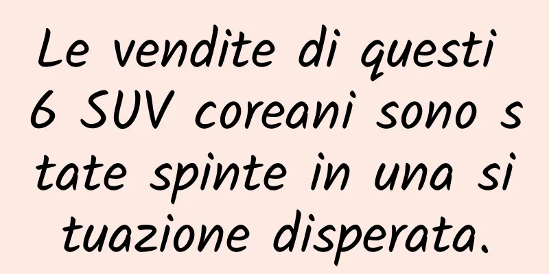 Le vendite di questi 6 SUV coreani sono state spinte in una situazione disperata.