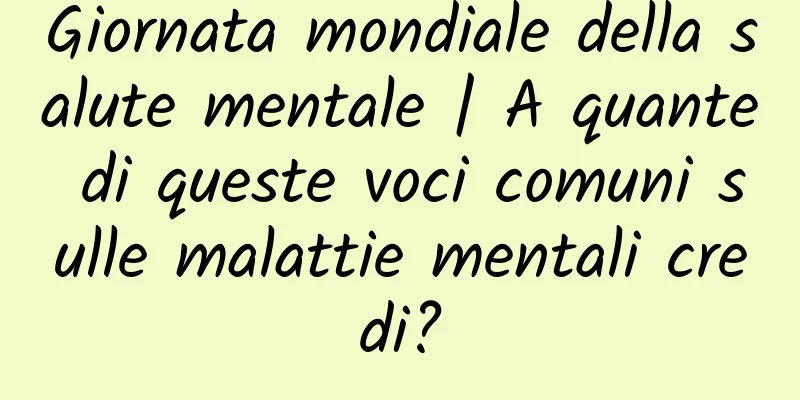 Giornata mondiale della salute mentale | A quante di queste voci comuni sulle malattie mentali credi?