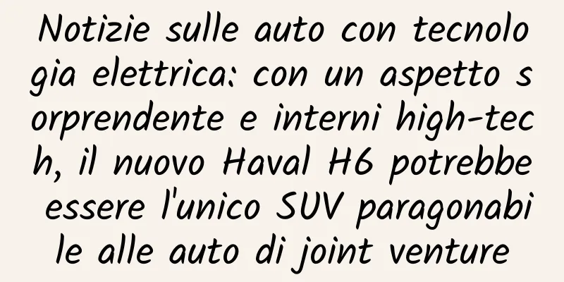 Notizie sulle auto con tecnologia elettrica: con un aspetto sorprendente e interni high-tech, il nuovo Haval H6 potrebbe essere l'unico SUV paragonabile alle auto di joint venture