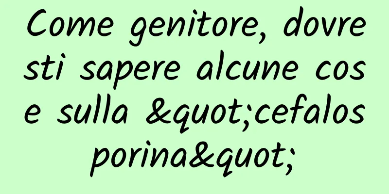 Come genitore, dovresti sapere alcune cose sulla "cefalosporina"
