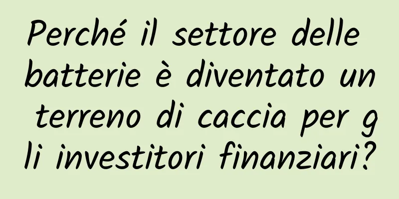 Perché il settore delle batterie è diventato un terreno di caccia per gli investitori finanziari?