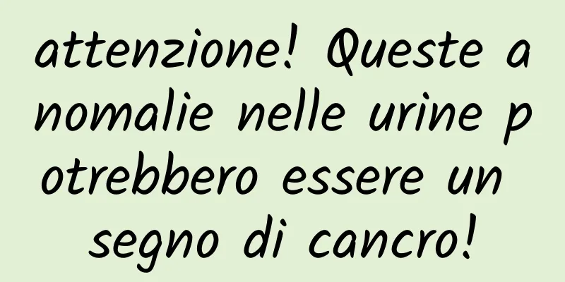 attenzione! Queste anomalie nelle urine potrebbero essere un segno di cancro!