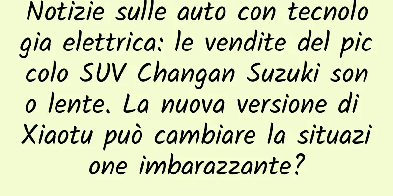 Notizie sulle auto con tecnologia elettrica: le vendite del piccolo SUV Changan Suzuki sono lente. La nuova versione di Xiaotu può cambiare la situazione imbarazzante?