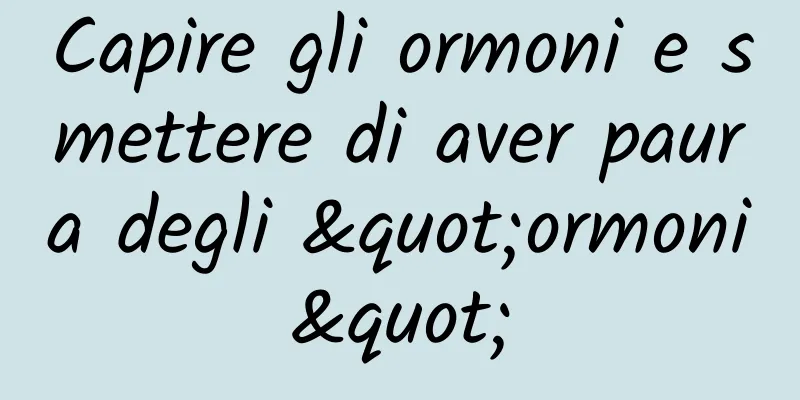 Capire gli ormoni e smettere di aver paura degli "ormoni"
