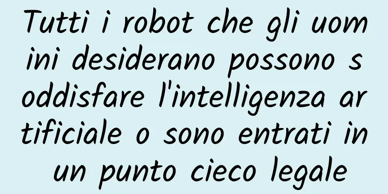 Tutti i robot che gli uomini desiderano possono soddisfare l'intelligenza artificiale o sono entrati in un punto cieco legale