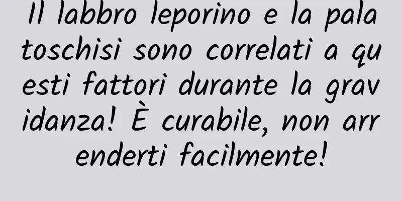 Il labbro leporino e la palatoschisi sono correlati a questi fattori durante la gravidanza! È curabile, non arrenderti facilmente!