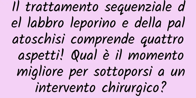 Il trattamento sequenziale del labbro leporino e della palatoschisi comprende quattro aspetti! Qual è il momento migliore per sottoporsi a un intervento chirurgico?