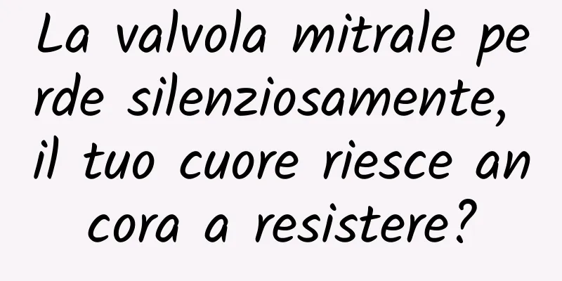 La valvola mitrale perde silenziosamente, il tuo cuore riesce ancora a resistere?