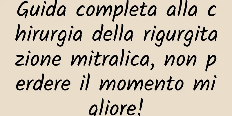 Guida completa alla chirurgia della rigurgitazione mitralica, non perdere il momento migliore!