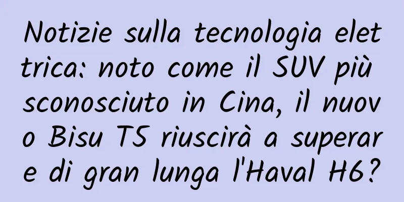 Notizie sulla tecnologia elettrica: noto come il SUV più sconosciuto in Cina, il nuovo Bisu T5 riuscirà a superare di gran lunga l'Haval H6?
