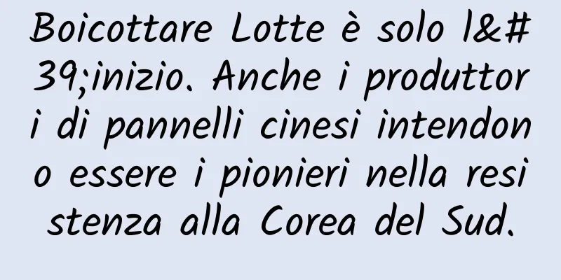 Boicottare Lotte è solo l'inizio. Anche i produttori di pannelli cinesi intendono essere i pionieri nella resistenza alla Corea del Sud.