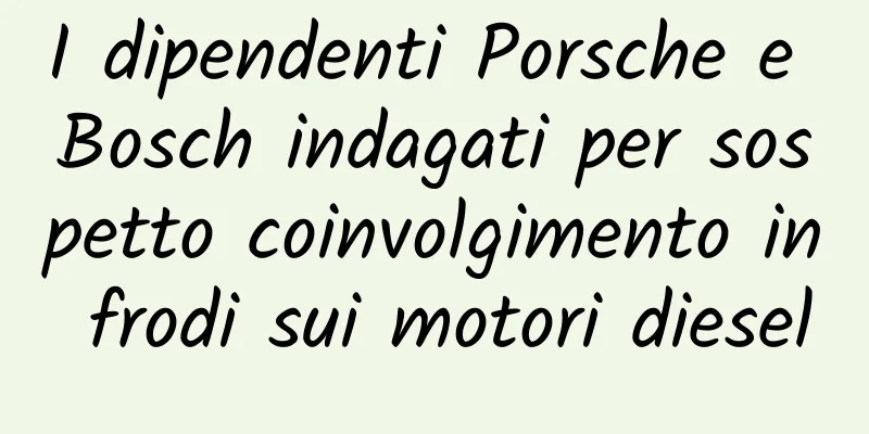 I dipendenti Porsche e Bosch indagati per sospetto coinvolgimento in frodi sui motori diesel