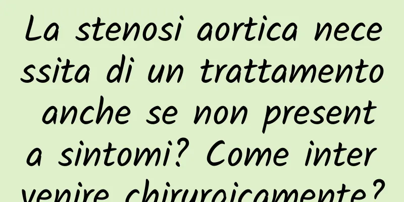 La stenosi aortica necessita di un trattamento anche se non presenta sintomi? Come intervenire chirurgicamente?
