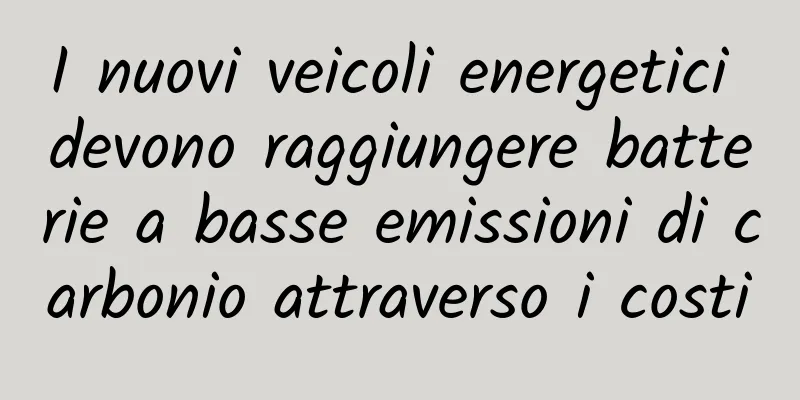 I nuovi veicoli energetici devono raggiungere batterie a basse emissioni di carbonio attraverso i costi