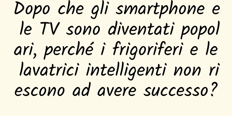 Dopo che gli smartphone e le TV sono diventati popolari, perché i frigoriferi e le lavatrici intelligenti non riescono ad avere successo?