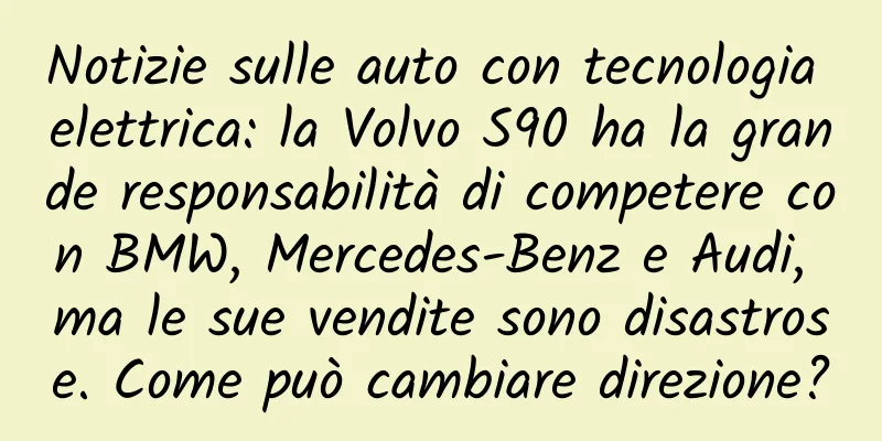 Notizie sulle auto con tecnologia elettrica: la Volvo S90 ha la grande responsabilità di competere con BMW, Mercedes-Benz e Audi, ma le sue vendite sono disastrose. Come può cambiare direzione?