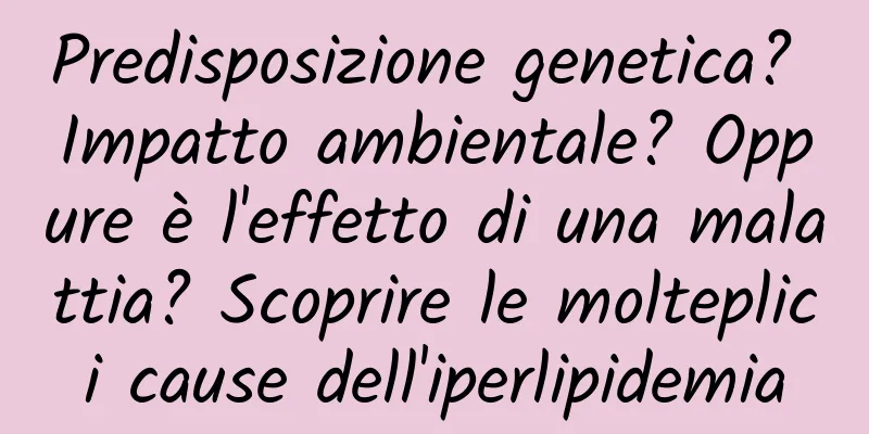 Predisposizione genetica? Impatto ambientale? Oppure è l'effetto di una malattia? Scoprire le molteplici cause dell'iperlipidemia