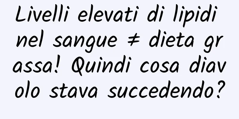 Livelli elevati di lipidi nel sangue ≠ dieta grassa! Quindi cosa diavolo stava succedendo?