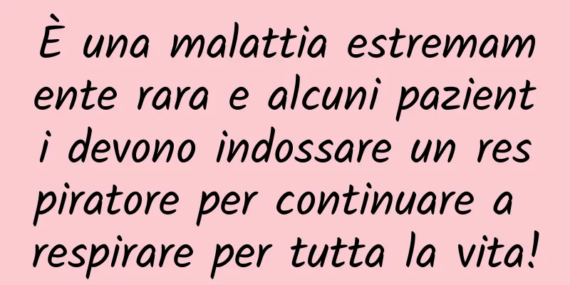 È una malattia estremamente rara e alcuni pazienti devono indossare un respiratore per continuare a respirare per tutta la vita!