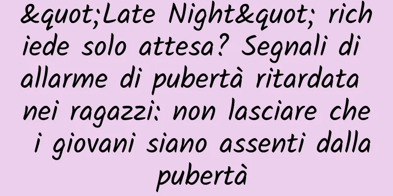 "Late Night" richiede solo attesa? Segnali di allarme di pubertà ritardata nei ragazzi: non lasciare che i giovani siano assenti dalla pubertà