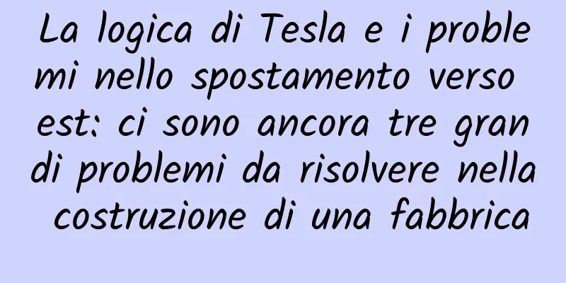 La logica di Tesla e i problemi nello spostamento verso est: ci sono ancora tre grandi problemi da risolvere nella costruzione di una fabbrica