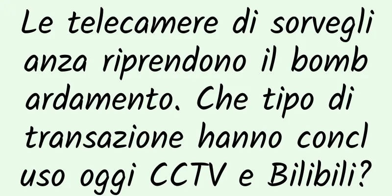 Le telecamere di sorveglianza riprendono il bombardamento. Che tipo di transazione hanno concluso oggi CCTV e Bilibili?