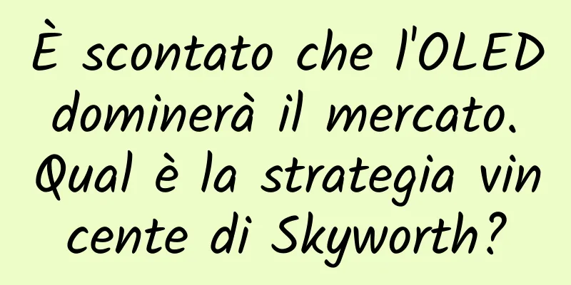 È scontato che l'OLED dominerà il mercato. Qual è la strategia vincente di Skyworth?