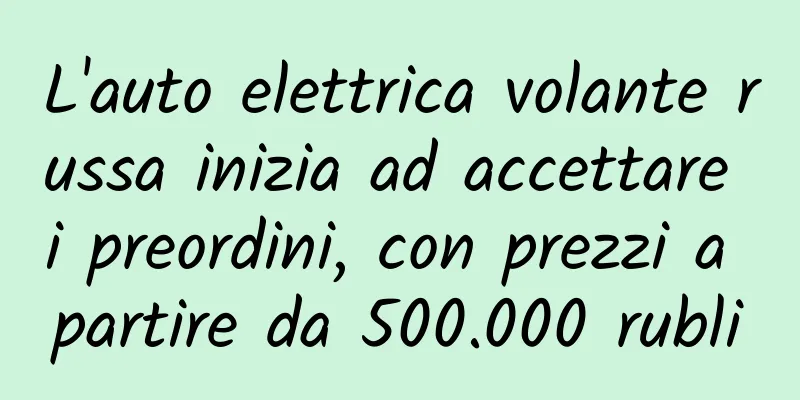 L'auto elettrica volante russa inizia ad accettare i preordini, con prezzi a partire da 500.000 rubli
