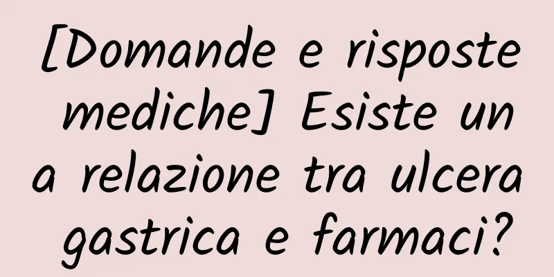 [Domande e risposte mediche] Esiste una relazione tra ulcera gastrica e farmaci?