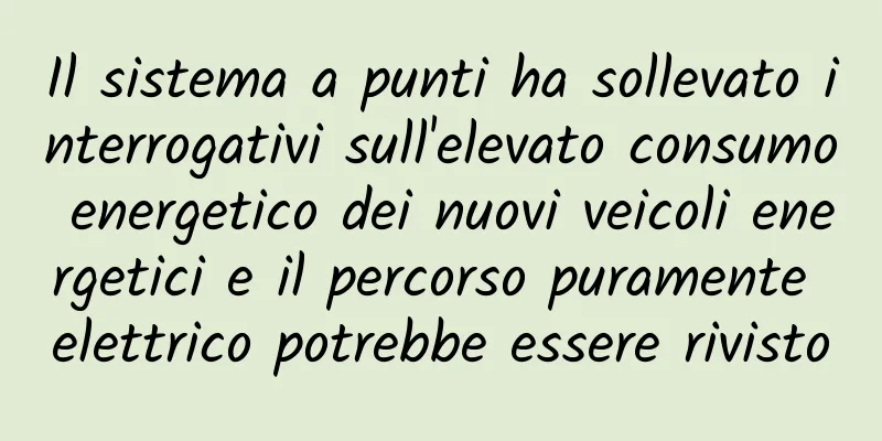 Il sistema a punti ha sollevato interrogativi sull'elevato consumo energetico dei nuovi veicoli energetici e il percorso puramente elettrico potrebbe essere rivisto