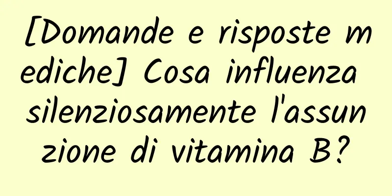 [Domande e risposte mediche] Cosa influenza silenziosamente l'assunzione di vitamina B?