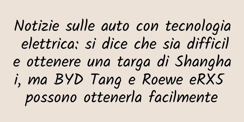 Notizie sulle auto con tecnologia elettrica: si dice che sia difficile ottenere una targa di Shanghai, ma BYD Tang e Roewe eRX5 possono ottenerla facilmente