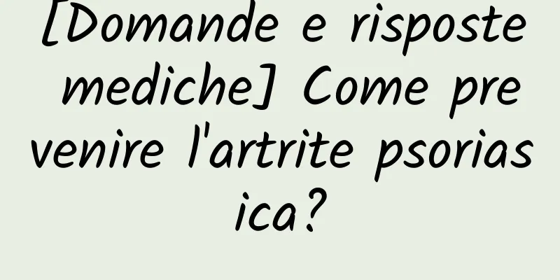 [Domande e risposte mediche] Come prevenire l'artrite psoriasica?