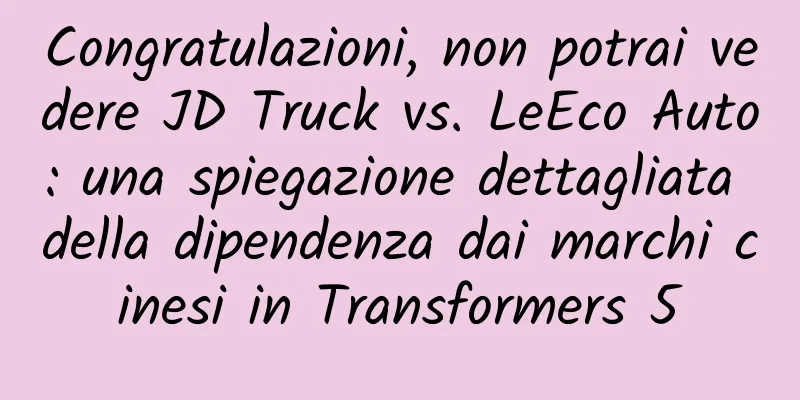 Congratulazioni, non potrai vedere JD Truck vs. LeEco Auto: una spiegazione dettagliata della dipendenza dai marchi cinesi in Transformers 5