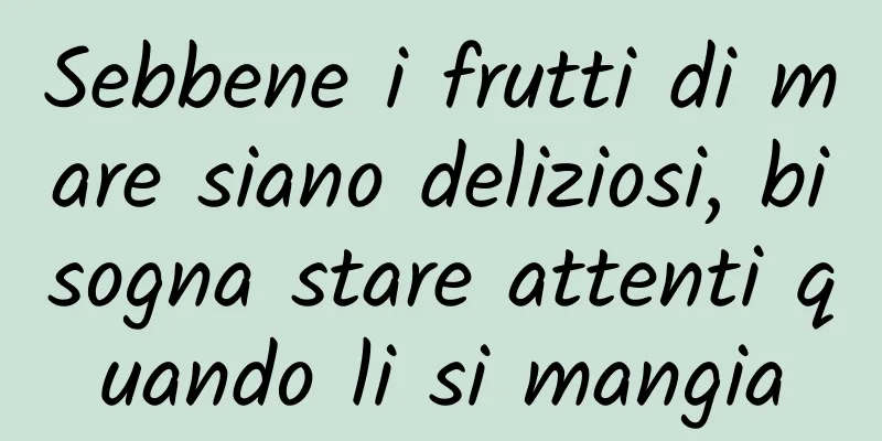 Sebbene i frutti di mare siano deliziosi, bisogna stare attenti quando li si mangia
