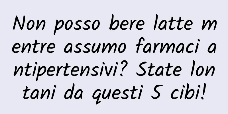 Non posso bere latte mentre assumo farmaci antipertensivi? State lontani da questi 5 cibi!