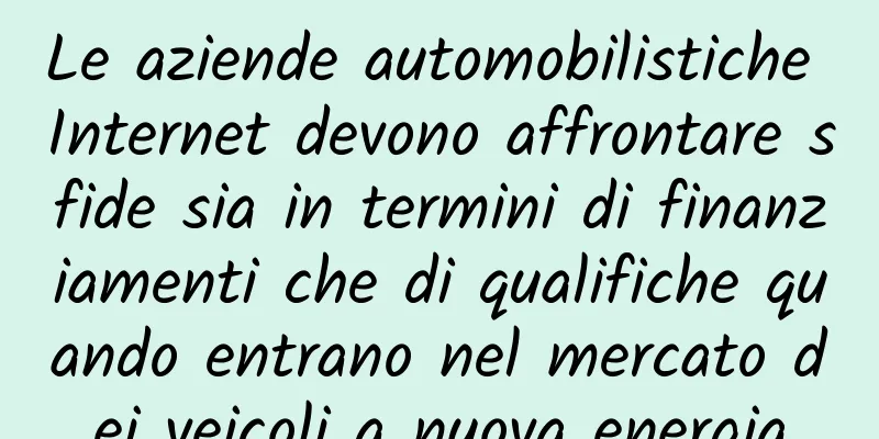 Le aziende automobilistiche Internet devono affrontare sfide sia in termini di finanziamenti che di qualifiche quando entrano nel mercato dei veicoli a nuova energia