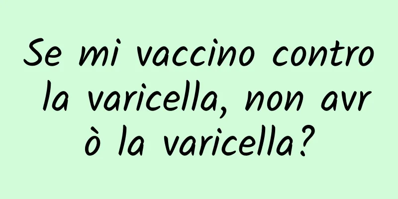 Se mi vaccino contro la varicella, non avrò la varicella?