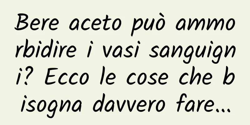Bere aceto può ammorbidire i vasi sanguigni? Ecco le cose che bisogna davvero fare...