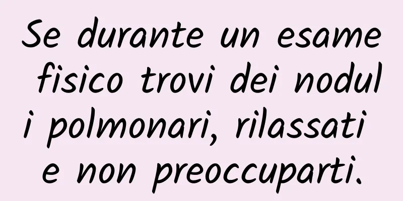 Se durante un esame fisico trovi dei noduli polmonari, rilassati e non preoccuparti.