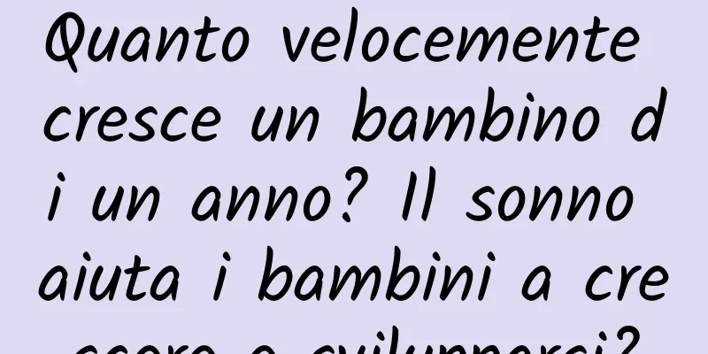 Quanto velocemente cresce un bambino di un anno? Il sonno aiuta i bambini a crescere e svilupparsi?