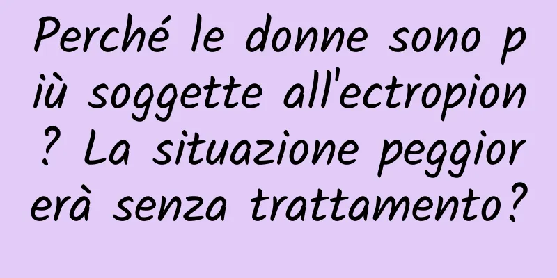 Perché le donne sono più soggette all'ectropion? La situazione peggiorerà senza trattamento?