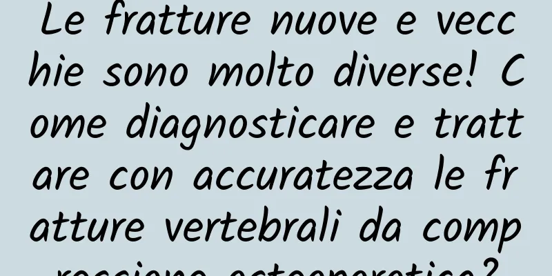 Le fratture nuove e vecchie sono molto diverse! Come diagnosticare e trattare con accuratezza le fratture vertebrali da compressione osteoporotica?