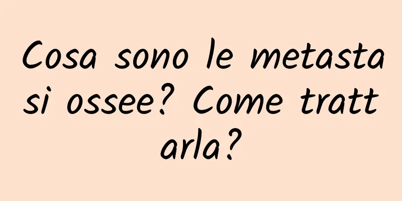 Cosa sono le metastasi ossee? Come trattarla?