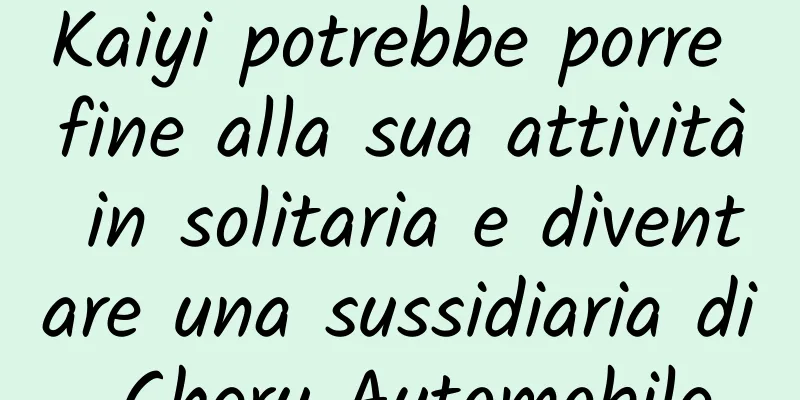 Kaiyi potrebbe porre fine alla sua attività in solitaria e diventare una sussidiaria di Chery Automobile