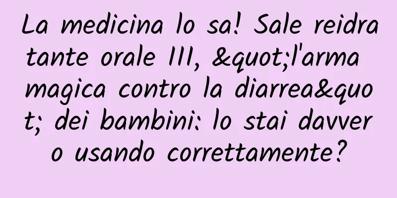 La medicina lo sa! Sale reidratante orale III, "l'arma magica contro la diarrea" dei bambini: lo stai davvero usando correttamente?