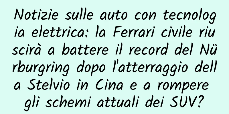 Notizie sulle auto con tecnologia elettrica: la Ferrari civile riuscirà a battere il record del Nürburgring dopo l'atterraggio della Stelvio in Cina e a rompere gli schemi attuali dei SUV?